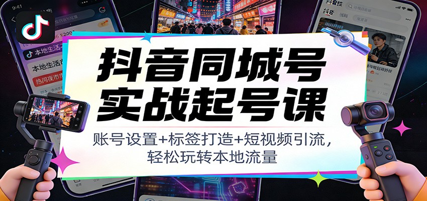 抖音同城号实战起号课：账号设置+标签打造+短视频引流，轻松玩转本地流量-小目标云网创