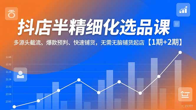 抖店半精细化选品课，多源头截流、爆款预判、快速铺货，无脑铺货起店【1期+2期】-小目标云网创